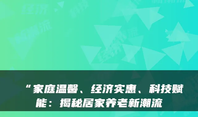 “家庭温馨、经济实惠、科技赋能:揭秘居家养老新潮流