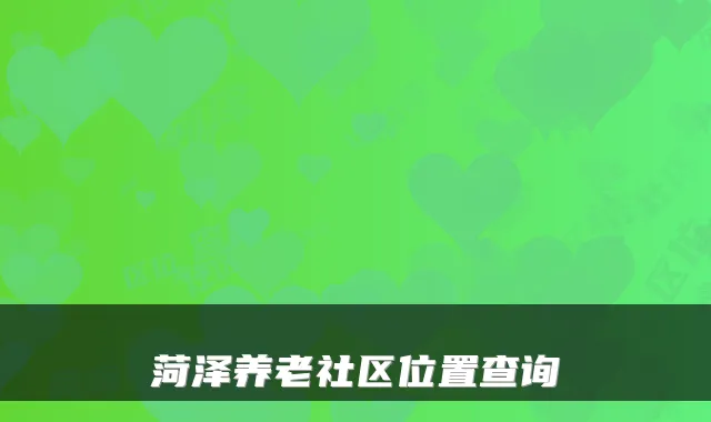 菏泽养老社区位置查询