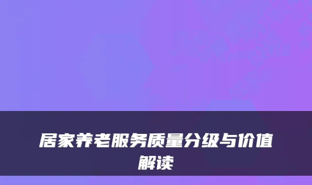 居家养老服务质量分级与价值解读