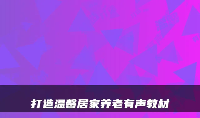 打造温馨居家养老有声教材