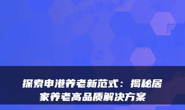 探索申港养老新范式：揭秘居家养老高品质解决方案