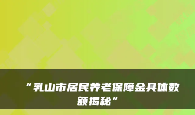 “乳山市居民养老保障金具体数额揭秘”