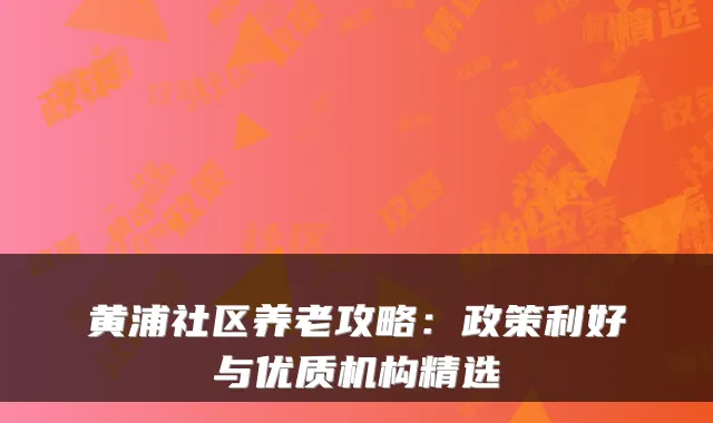黄浦社区养老攻略：政策利好与优质机构精选