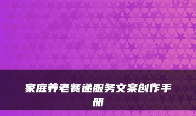 家庭养老餐递服务文案创作手册