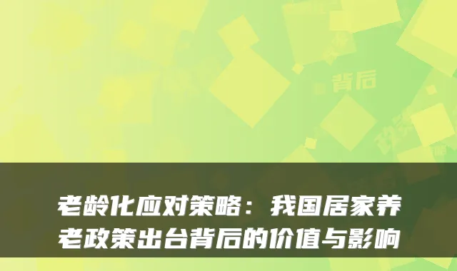 老龄化应对策略:我国居家养老政策出台背后的价值与影响