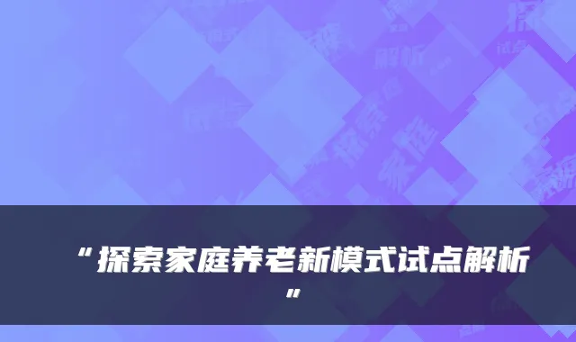 “探索家庭养老新模式试点解析”