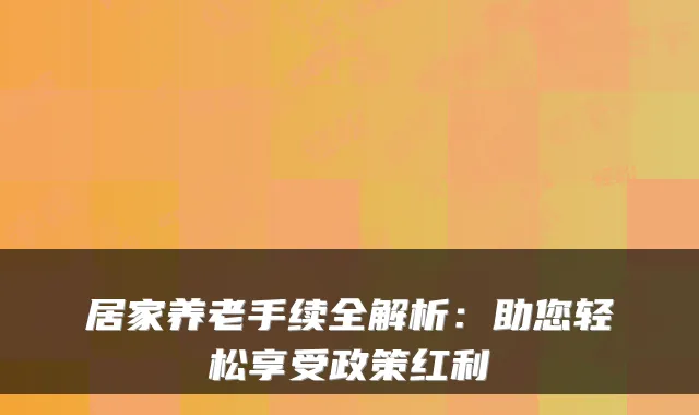 居家养老手续全解析：助您轻松享受政策红利