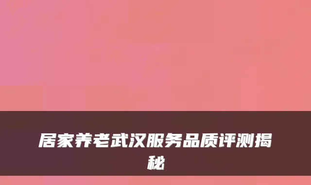 居家养老武汉服务品质评测揭秘