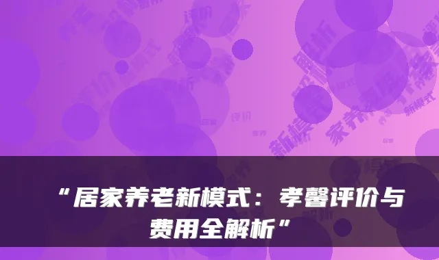 “居家养老新模式：孝馨评价与费用全解析”