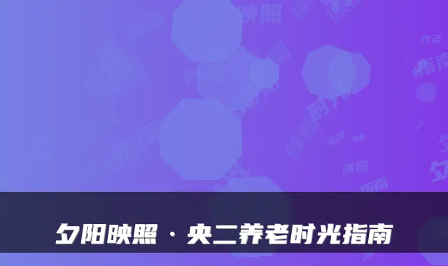 夕阳映照·央二养老时光指南