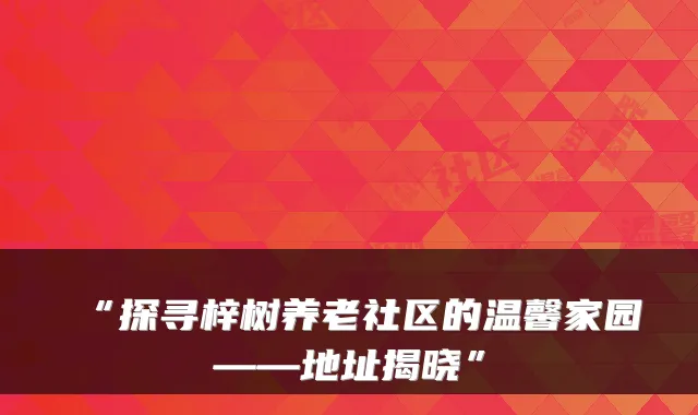 “探寻梓树养老社区的温馨家园——地址揭晓”