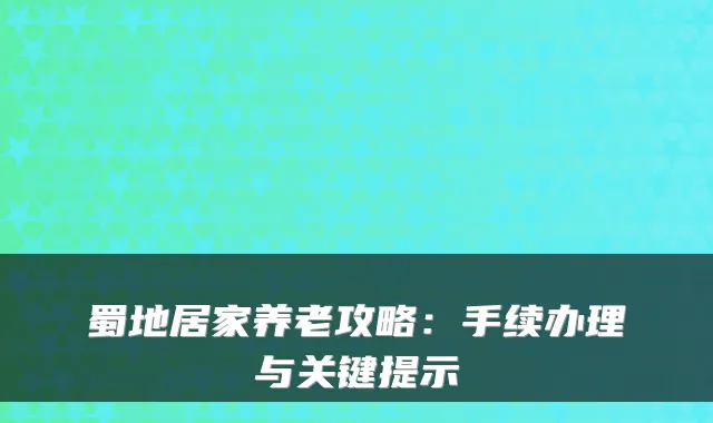 蜀地居家养老攻略：手续办理与关键提示