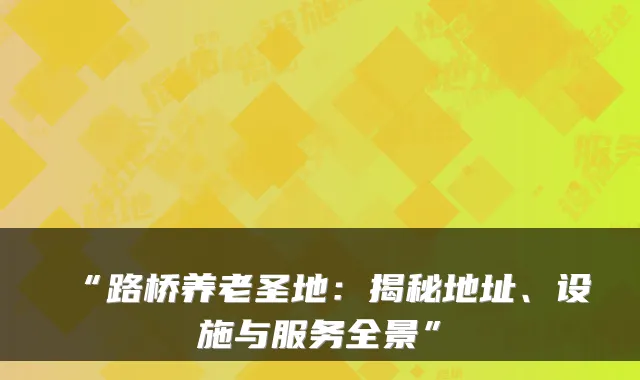 “路桥养老圣地:揭秘地址、设施与服务全景”