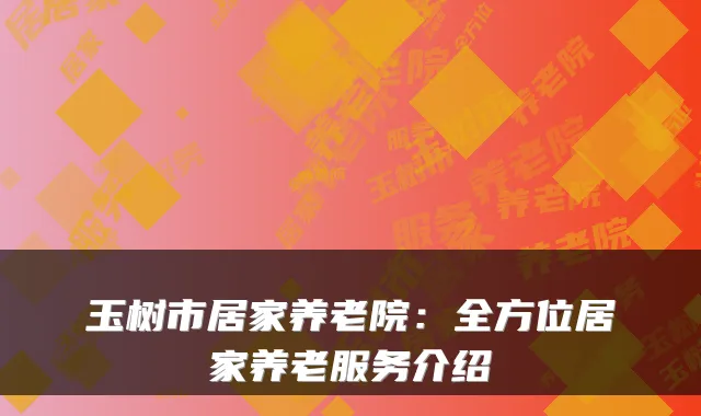 玉树市居家养老院:全方位居家养老服务介绍