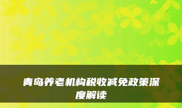 青岛养老机构税收减免政策深度解读