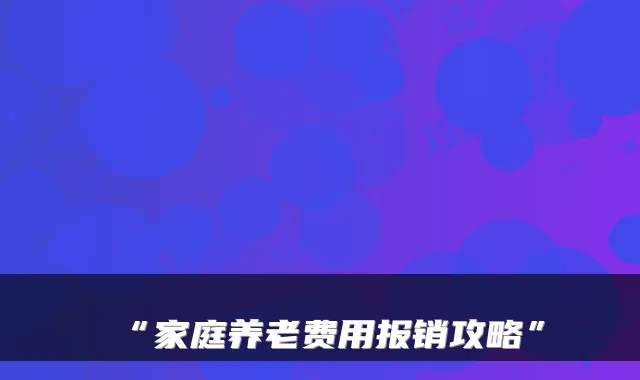 “家庭养老费用报销攻略”