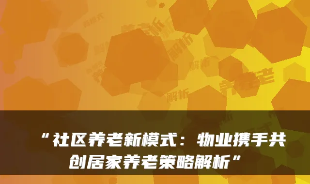 “社区养老新模式:物业携手共创居家养老策略解析”