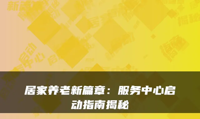 居家养老新篇章:服务中心启动指南揭秘