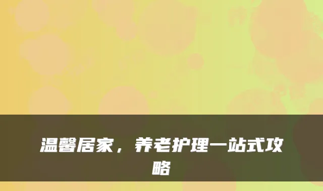 温馨居家，养老护理一站式攻略