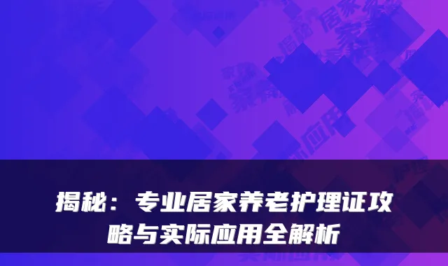 揭秘：专业居家养老护理证攻略与实际应用全解析