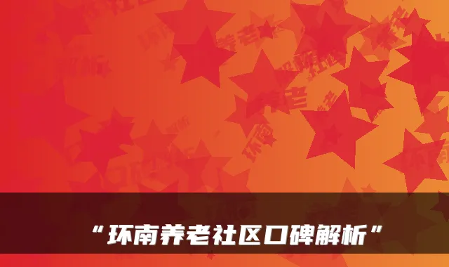 “环南养老社区口碑解析”
