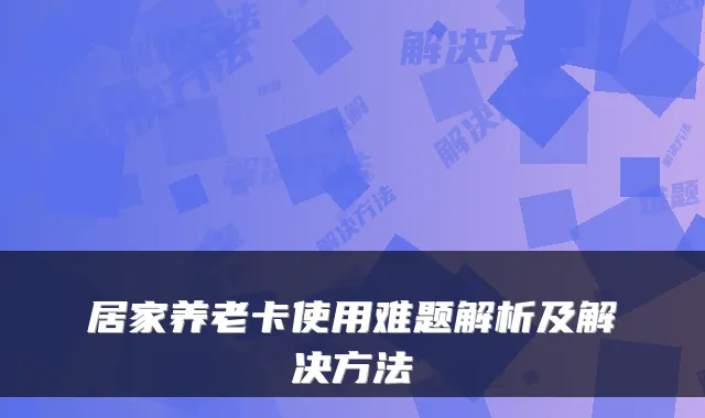 居家养老卡使用难题解析及解决方法