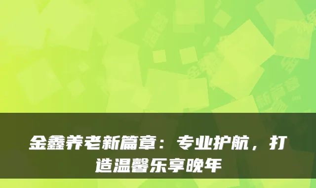 金鑫养老新篇章:专业护航,打造温馨乐享晚年