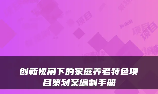 创新视角下的家庭养老特色项目策划案编制手册