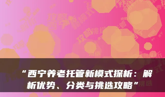 “西宁养老托管新模式探析:解析优势、分类与挑选攻略”