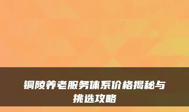 铜陵养老服务体系价格揭秘与挑选攻略