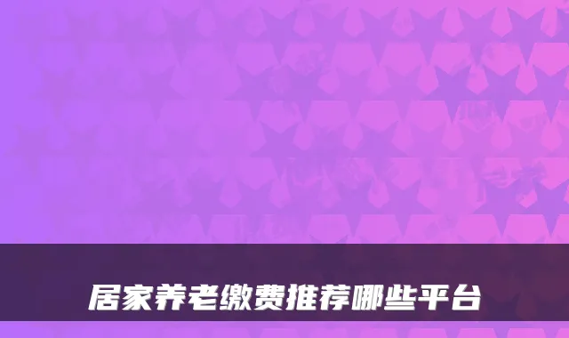 居家养老缴费推荐哪些平台
