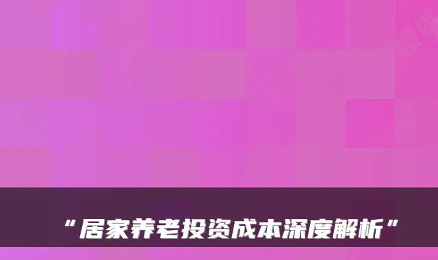 “居家养老投资成本深度解析”
