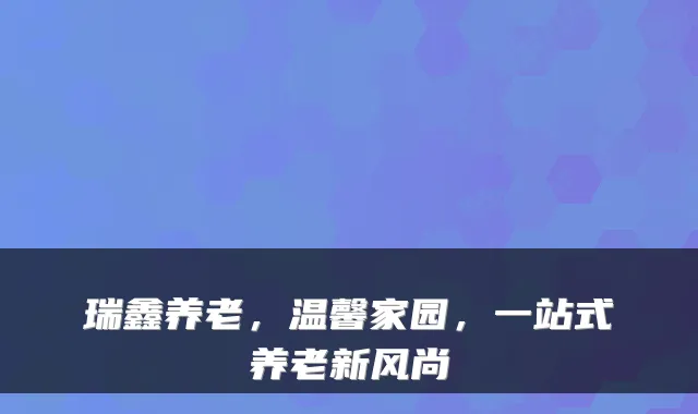 瑞鑫养老,温馨家园,一站式养老新风尚