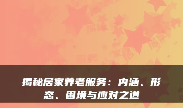 揭秘居家养老服务：内涵、形态、困境与应对之道