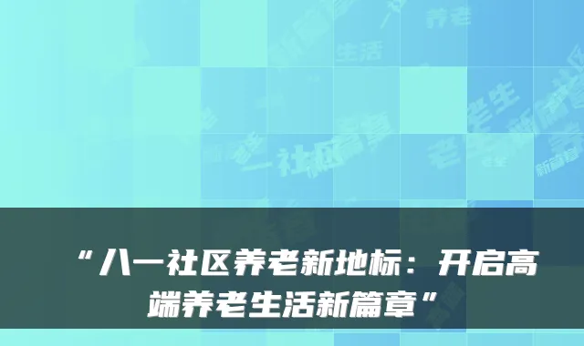 “八一社区养老新地标:开启高端养老生活新篇章”