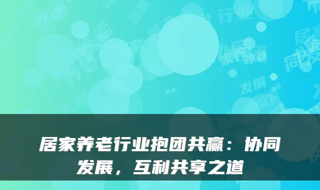 居家养老行业抱团共赢:协同发展,互利共享之道