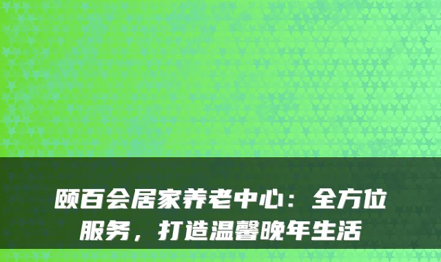 颐百会居家养老中心:全方位服务,打造温馨晚年生活