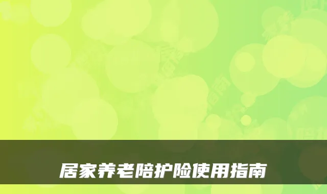 居家养老陪护险使用指南