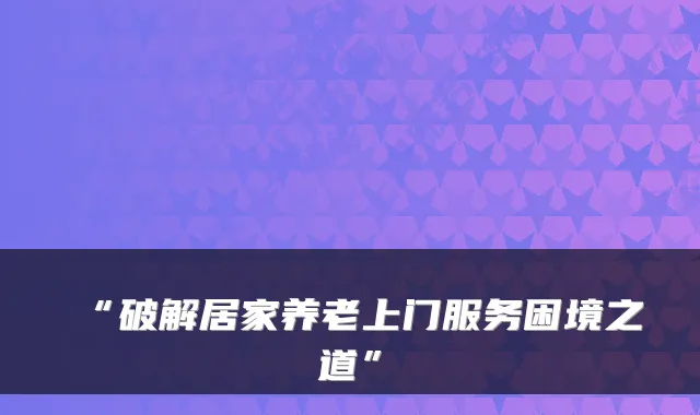 “破解居家养老上门服务困境之道”