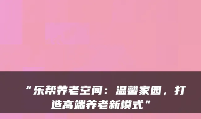 “乐帮养老空间:温馨家园,打造高端养老新模式”