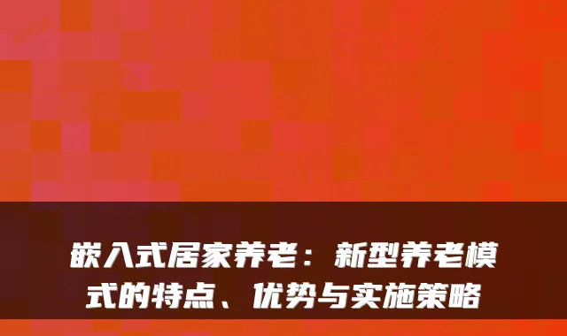嵌入式居家养老:新型养老模式的特点、优势与实施策略