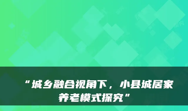 “城乡融合视角下，小县城居家养老模式探究”