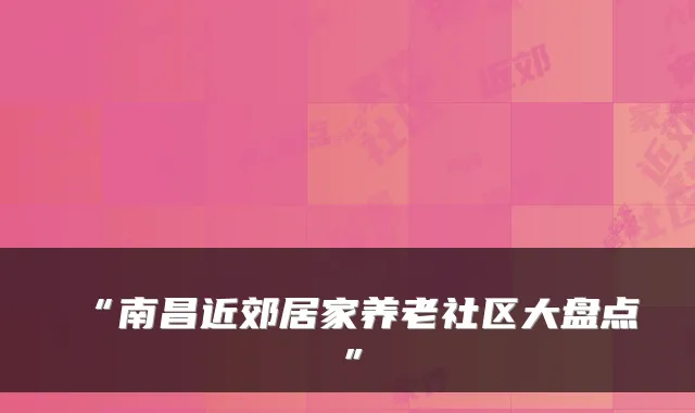 “南昌近郊居家养老社区大盘点”