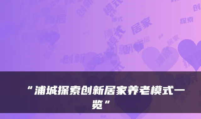 “浦城探索创新居家养老模式一览”