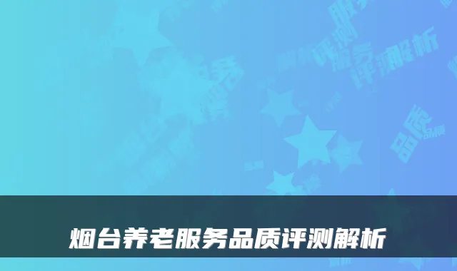 烟台养老服务品质评测解析