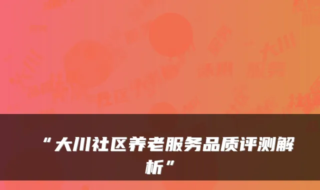 “大川社区养老服务品质评测解析”