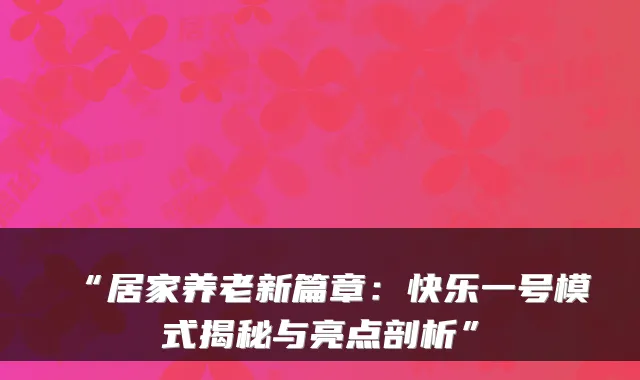 “居家养老新篇章:快乐一号模式揭秘与亮点剖析”
