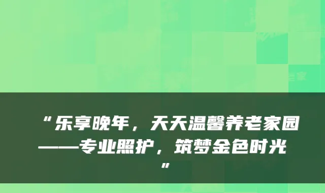 “乐享晚年，天天温馨养老家园——专业照护，筑梦金色时光”
