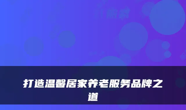 打造温馨居家养老服务品牌之道