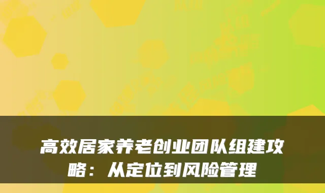 高效居家养老创业团队组建攻略:从定位到风险管理